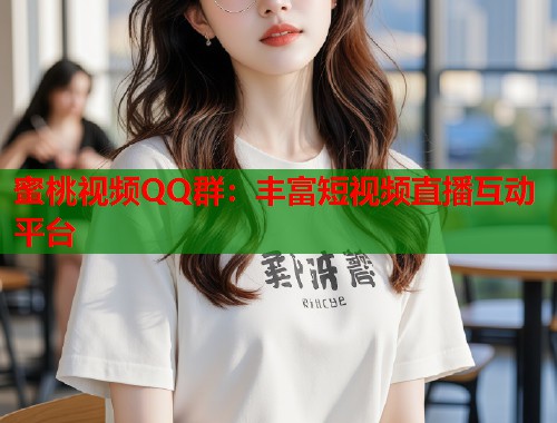 蜜桃视频QQ群：丰富短视频直播互动平台