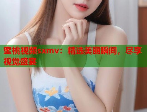 蜜桃视频sxmv：精选美丽瞬间，尽享视觉盛宴