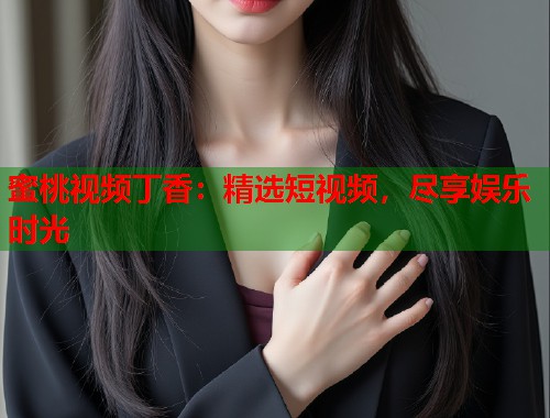 蜜桃视频丁香：精选短视频，尽享娱乐时光
