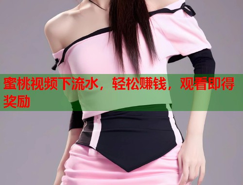 蜜桃视频下流水，轻松赚钱，观看即得奖励  第1张
