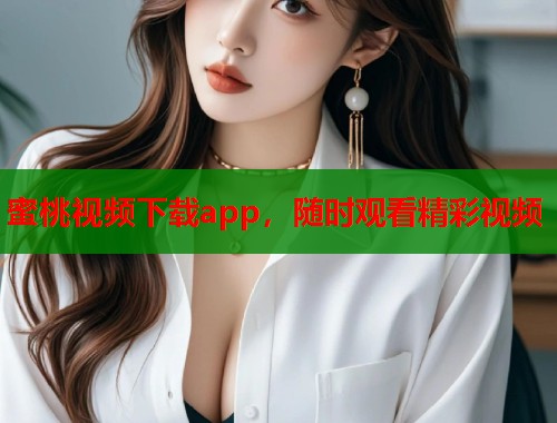 蜜桃视频下载app，随时观看精彩视频