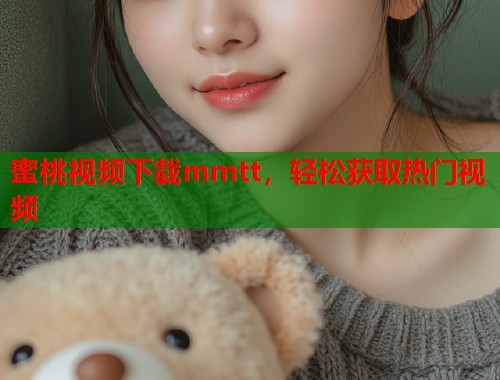 蜜桃视频下载mmtt，轻松获取热门视频