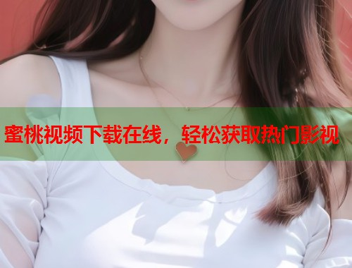蜜桃视频下载在线，轻松获取热门影视  第2张