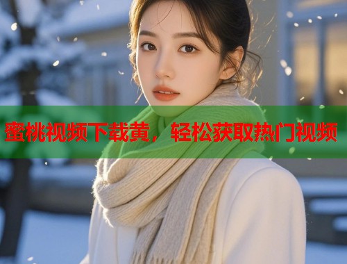 蜜桃视频下载黄，轻松获取热门视频