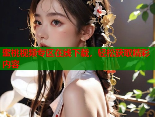 蜜桃视频专区在线下载，轻松获取精彩内容