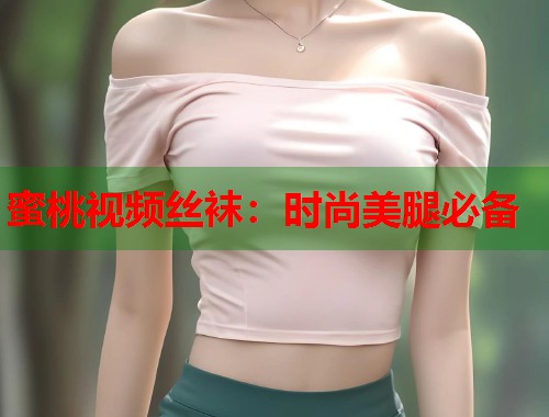 蜜桃视频丝袜：时尚美腿必备  第1张