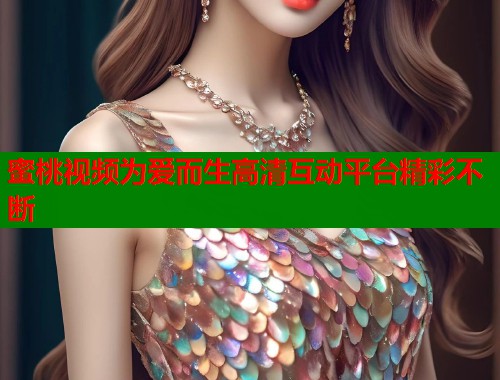 蜜桃视频为爱而生高清互动平台精彩不断
