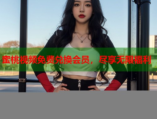 蜜桃视频免费兑换会员，尽享无限福利  第2张