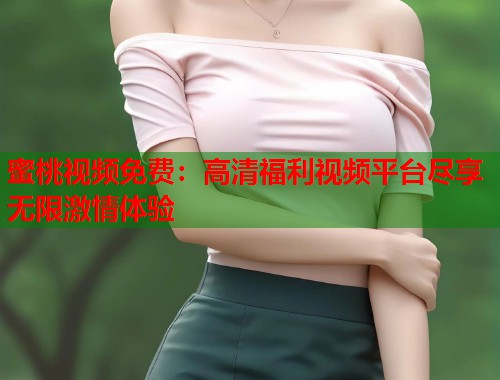 蜜桃视频免费：高清福利视频平台尽享无限激情体验