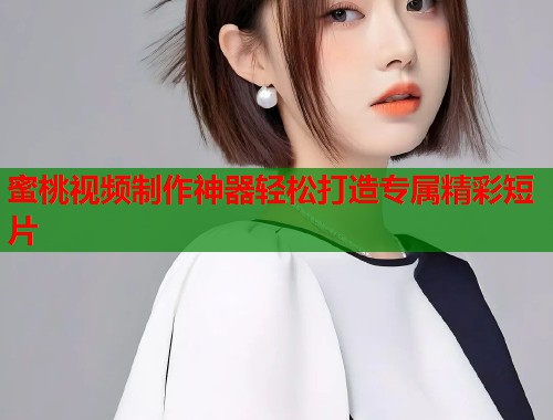 蜜桃视频制作神器轻松打造专属精彩短片