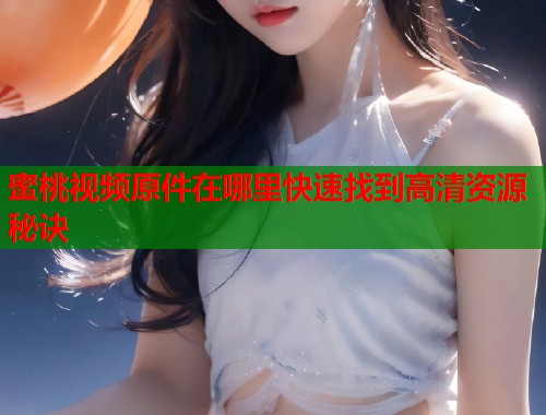 蜜桃视频原件在哪里快速找到高清资源秘诀  第2张