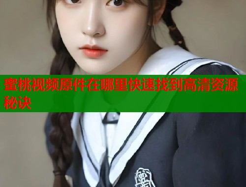 蜜桃视频原件在哪里快速找到高清资源秘诀
