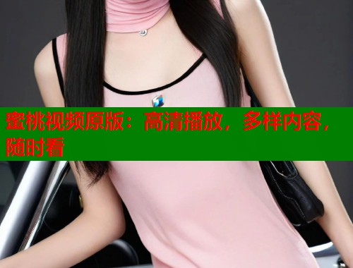 蜜桃视频原版：高清播放，多样内容，随时看  第2张