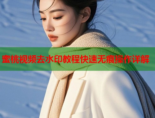 蜜桃视频去水印教程快速无痕操作详解
