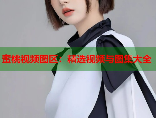 蜜桃视频图区：精选视频与图集大全