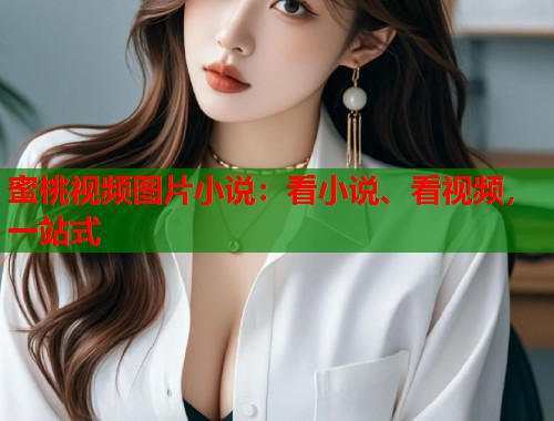 蜜桃视频图片小说：看小说、看视频，一站式  第2张