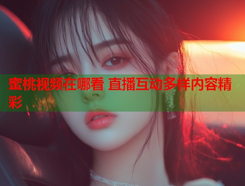 蜜桃视频在哪看 直播互动多样内容精彩  第2张