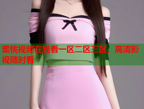 蜜桃视频在线看一区二区三区，高清影视随时看  第2张
