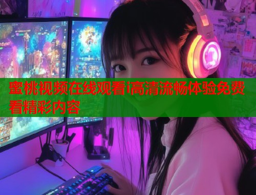 蜜桃视频在线观看i高清流畅体验免费看精彩内容