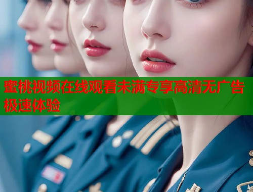 蜜桃视频在线观看未满专享高清无广告极速体验