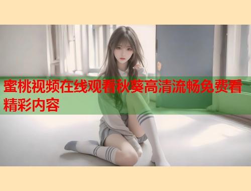 蜜桃视频在线观看秋葵高清流畅免费看精彩内容