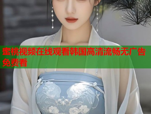 蜜桃视频在线观看韩国高清流畅无广告免费看