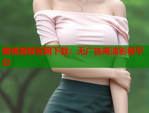 蜜桃视频官网下载：无广告高清影视平台