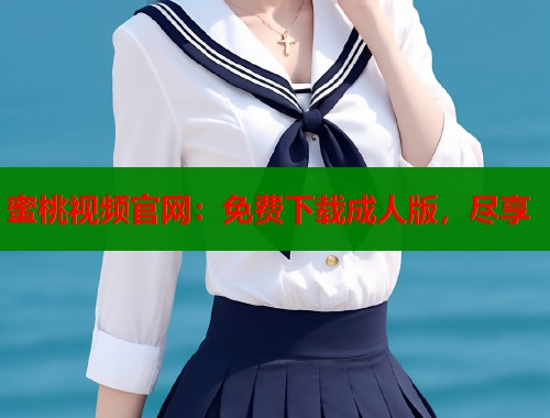 蜜桃视频官网：免费下载成人版，尽享