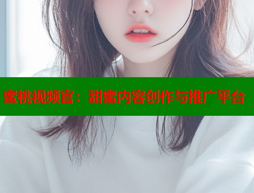 蜜桃视频官：甜蜜内容创作与推广平台  第2张