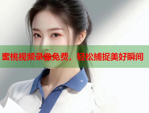 蜜桃视频录像免费，轻松捕捉美好瞬间