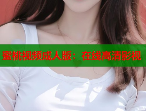蜜桃视频成人版：在线高清影视