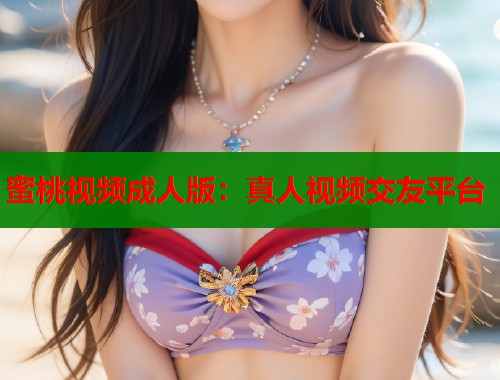 蜜桃视频成人版：真人视频交友平台