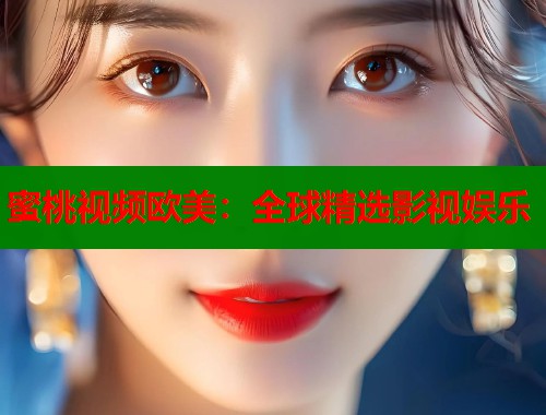 蜜桃视频欧美：全球精选影视娱乐
