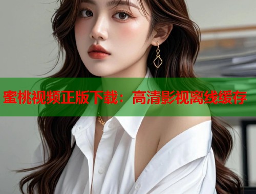 蜜桃视频正版下载：高清影视离线缓存  第2张