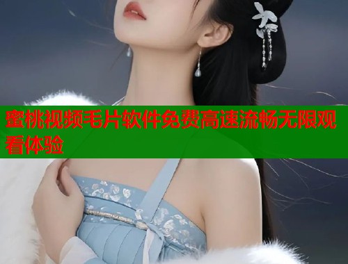 蜜桃视频毛片软件免费高速流畅无限观看体验