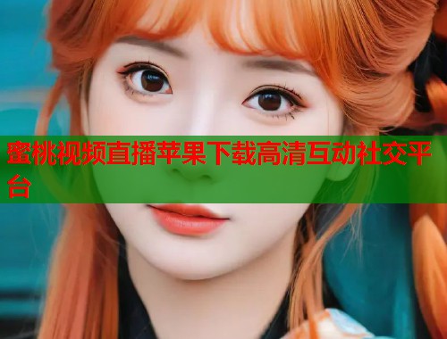 蜜桃视频直播苹果下载高清互动社交平台