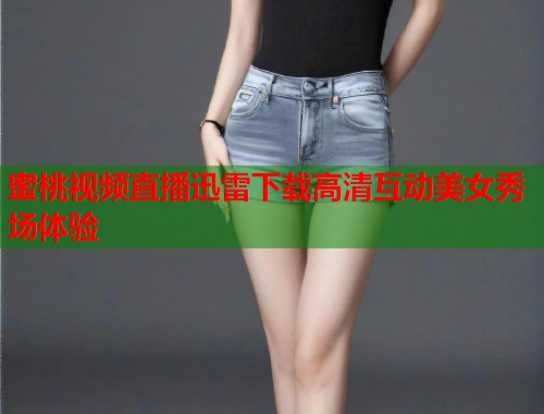 蜜桃视频直播迅雷下载高清互动美女秀场体验  第2张