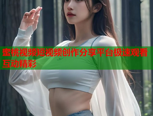 蜜桃视频短视频创作分享平台极速观看互动精彩