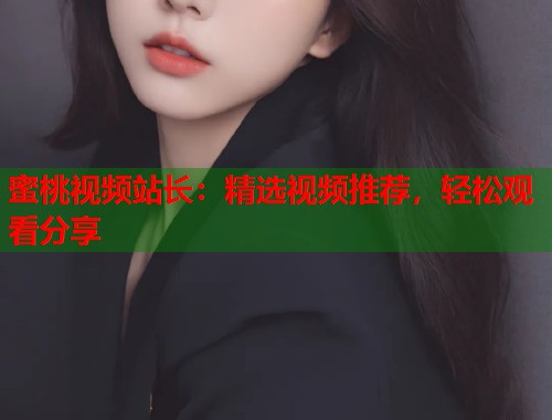 蜜桃视频站长：精选视频推荐，轻松观看分享