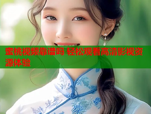 蜜桃视频靠谱吗 轻松观看高清影视资源体验  第2张