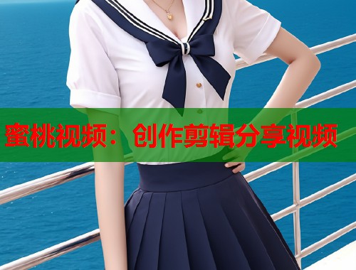 蜜桃视频：创作剪辑分享视频