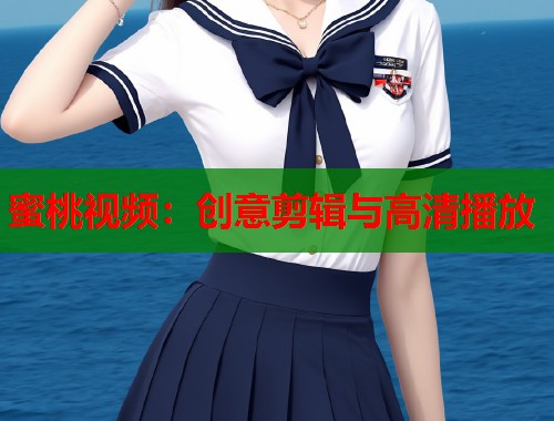 蜜桃视频：创意剪辑与高清播放