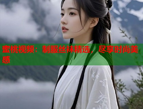 蜜桃视频：制服丝袜精选，尽享时尚美感  第2张