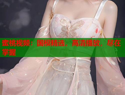 蜜桃视频：国模精选，高清播放，尽在掌握