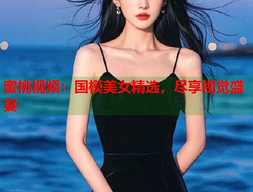 蜜桃视频：国模美女精选，尽享视觉盛宴