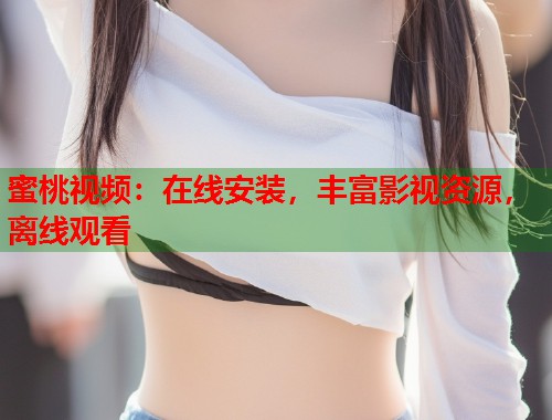 蜜桃视频：在线安装，丰富影视资源，离线观看