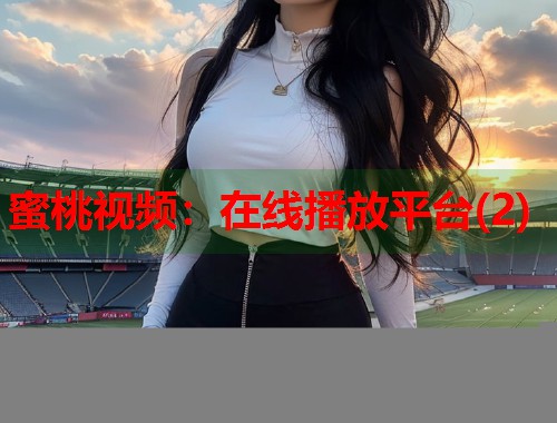 蜜桃视频：在线播放平台(2)  第2张