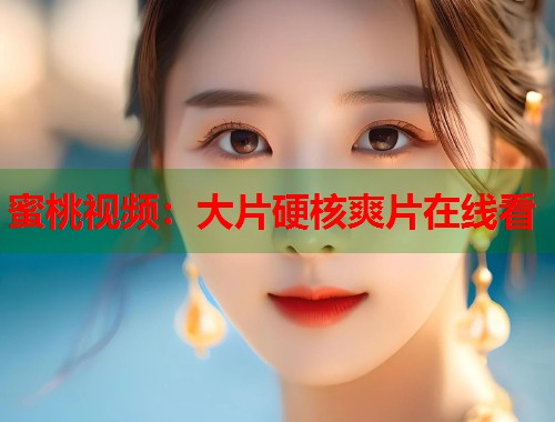 蜜桃视频：大片硬核爽片在线看