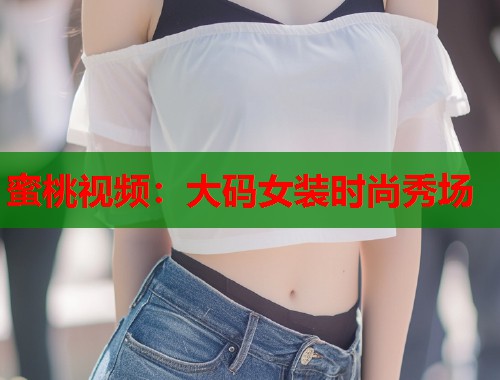 蜜桃视频：大码女装时尚秀场