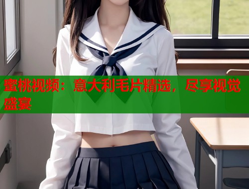 蜜桃视频：意大利毛片精选，尽享视觉盛宴